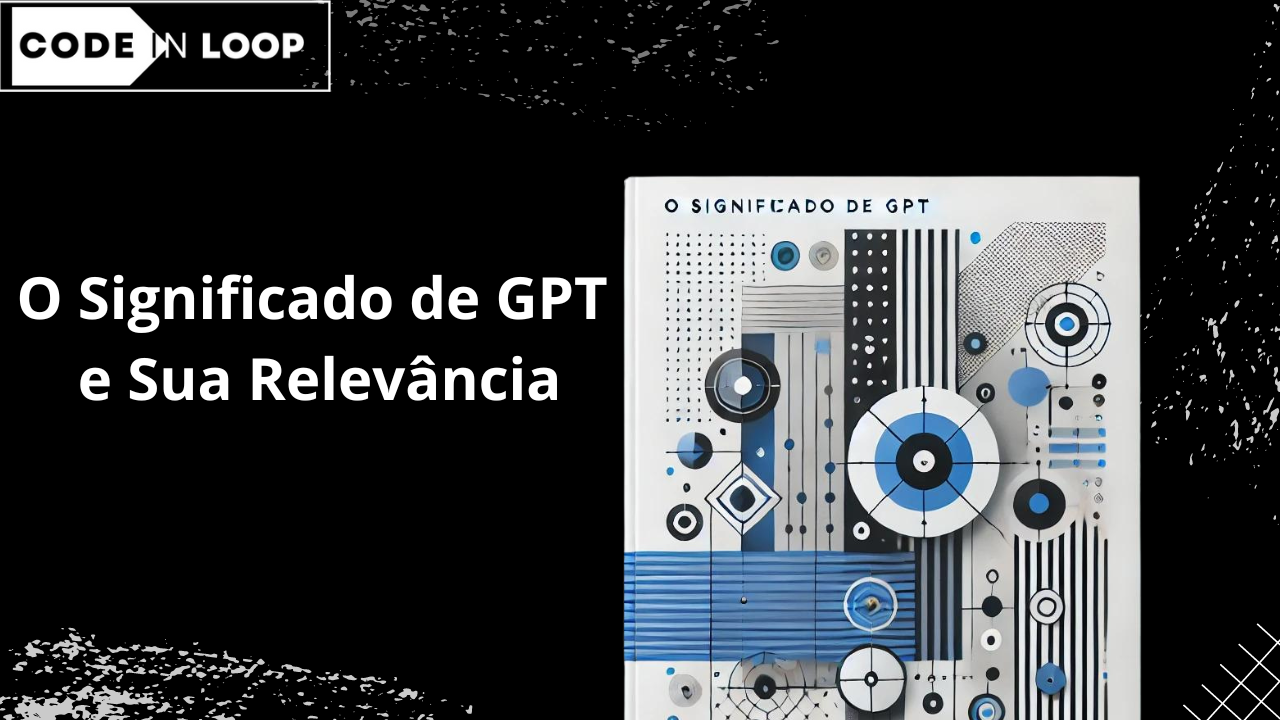 O Significado de GPT e Sua Relevância - Code in Loop